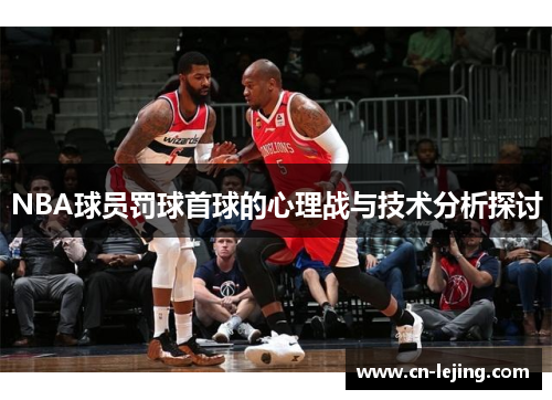 NBA球员罚球首球的心理战与技术分析探讨