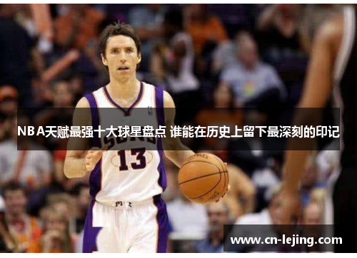 NBA天赋最强十大球星盘点 谁能在历史上留下最深刻的印记