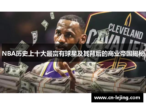 NBA历史上十大最富有球星及其背后的商业帝国揭秘