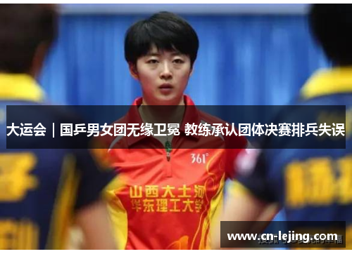 大运会｜国乒男女团无缘卫冕 教练承认团体决赛排兵失误
